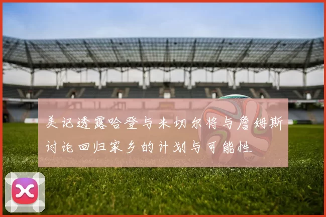 美记透露哈登与米切尔将与詹姆斯讨论回归家乡的计划与可能性