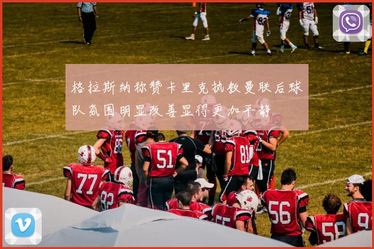 格拉斯纳称赞卡里克执教曼联后球队氛围明显改善显得更加平静