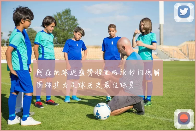 阿森纳球迷盛赞穆里略读秒门线解围称其为足球历史最佳球员