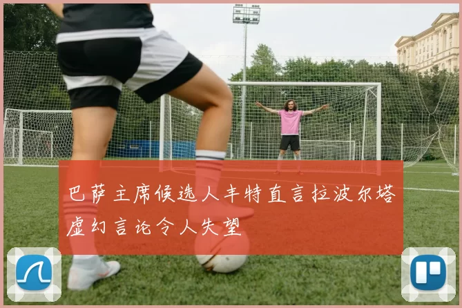 巴萨主席候选人丰特直言拉波尔塔虚幻言论令人失望