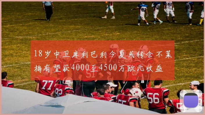 18岁中卫库利巴利今夏或转会不莱梅有望获4000至4500万欧元收益