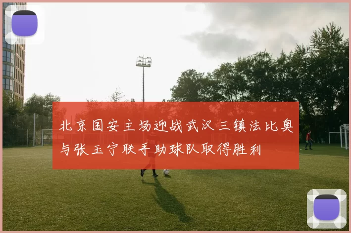 北京国安主场迎战武汉三镇法比奥与张玉宁联手助球队取得胜利