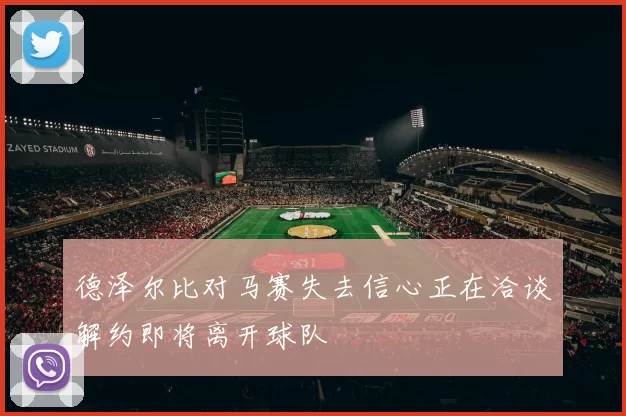 德泽尔比对马赛失去信心正在洽谈解约即将离开球队