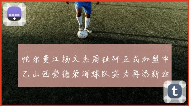 帕尔曼江杨文杰周祉轩正式加盟中乙山西崇德荣海球队实力再添新血