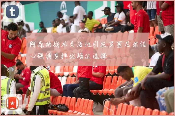 阿森纳战术灵活性引发罗塞尼尔信心强调多样化踢法选择