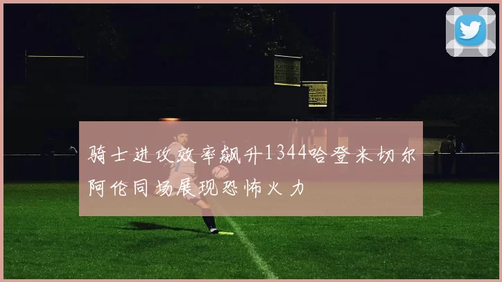 骑士进攻效率飙升1344哈登米切尔阿伦同场展现恐怖火力