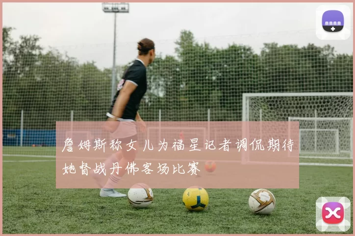 詹姆斯称女儿为福星记者调侃期待她督战丹佛客场比赛