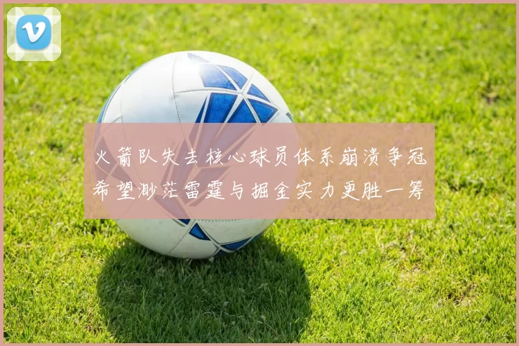 火箭队失去核心球员体系崩溃争冠希望渺茫雷霆与掘金实力更胜一筹