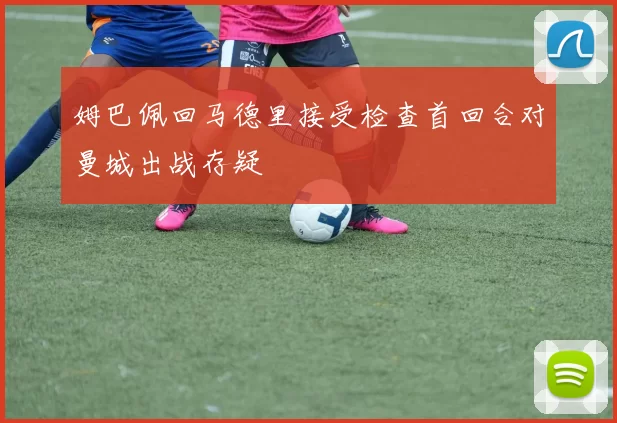 姆巴佩回马德里接受检查首回合对曼城出战存疑