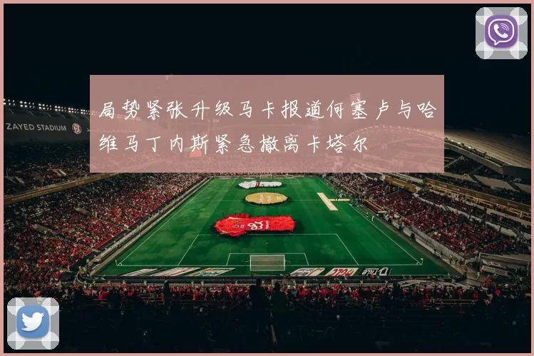 局势紧张升级马卡报道何塞卢与哈维马丁内斯紧急撤离卡塔尔