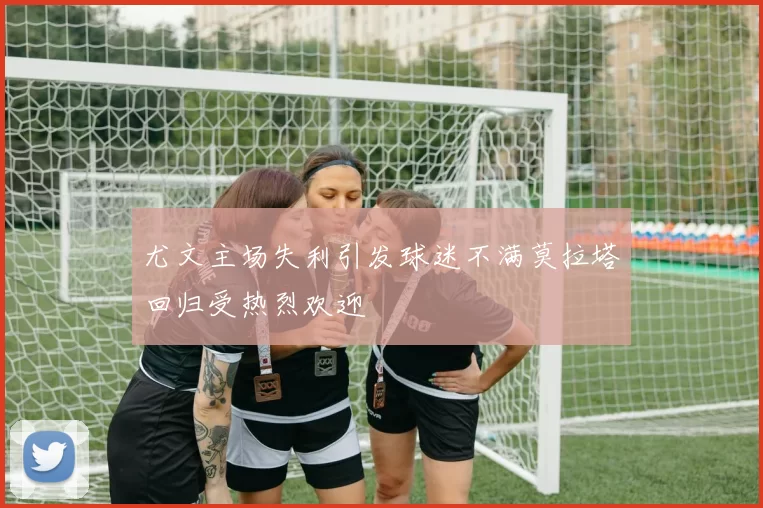 尤文主场失利引发球迷不满莫拉塔回归受热烈欢迎