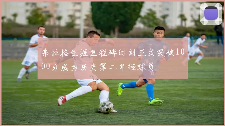 弗拉格生涯里程碑时刻正式突破1000分成为历史第二年轻球员