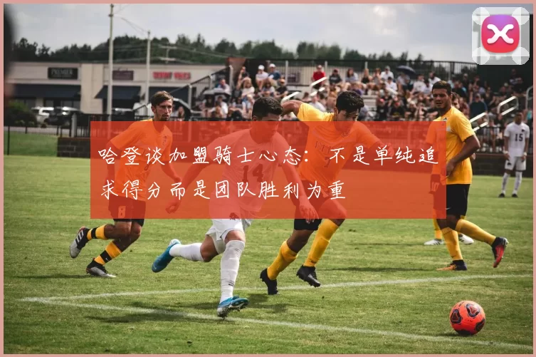 哈登谈加盟骑士心态：不是单纯追求得分而是团队胜利为重
