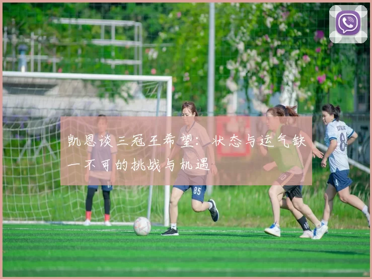 凯恩谈三冠王希望：状态与运气缺一不可的挑战与机遇