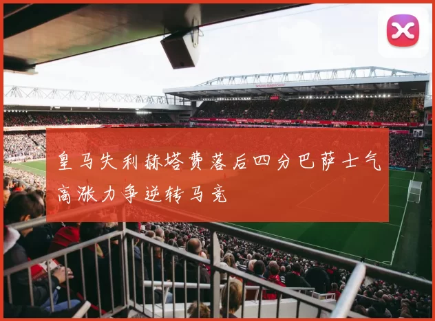 皇马失利赫塔费落后四分巴萨士气高涨力争逆转马竞