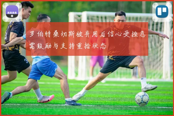 罗伯特桑切斯被弃用后信心受挫急需鼓励与支持重拾状态