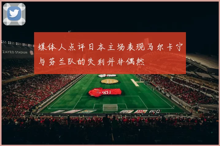 媒体人点评日本主场表现马尔卡宁与芬兰队的失利并非偶然