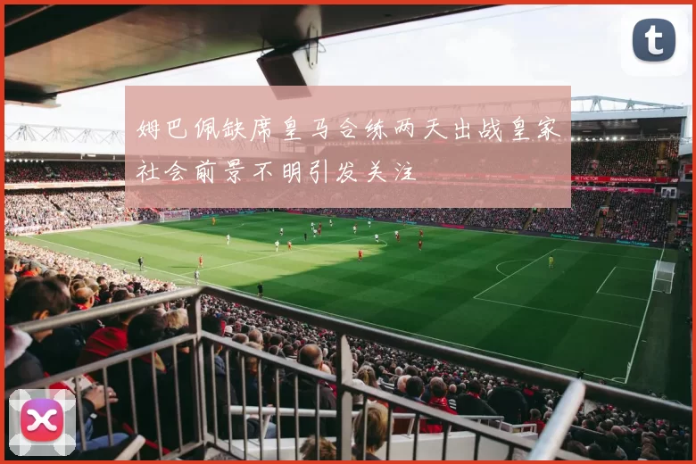 姆巴佩缺席皇马合练两天出战皇家社会前景不明引发关注