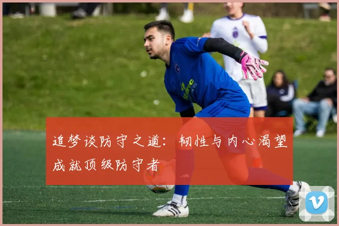 追梦谈防守之道：韧性与内心渴望成就顶级防守者