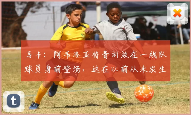 马卡：阿韦洛亚将青训放在一线队球员身前登场，这在以前从未发生