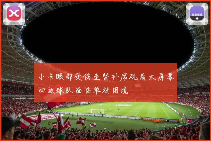 小卡眼部受伤坐替补席观看大屏幕回放球队面临单核困境