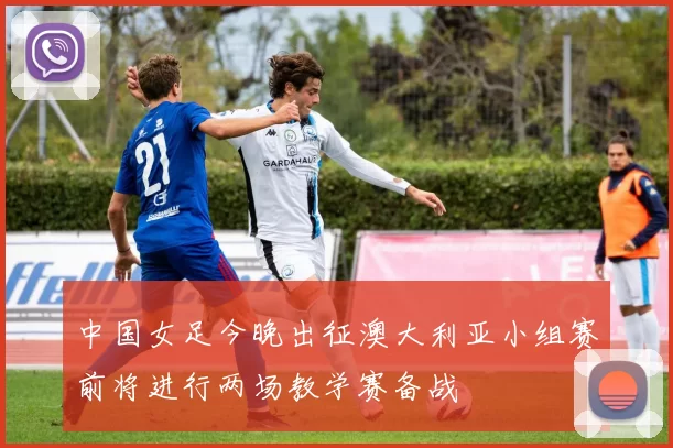 中国女足今晚出征澳大利亚小组赛前将进行两场教学赛备战