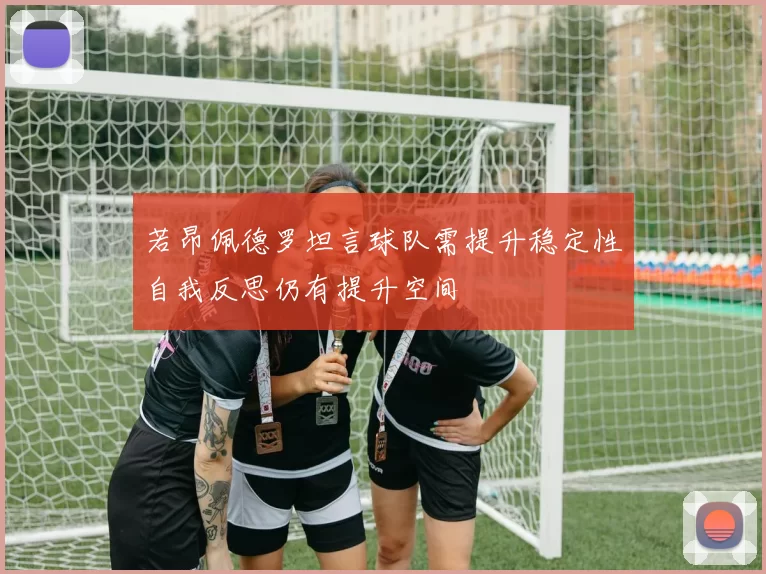 若昂佩德罗坦言球队需提升稳定性自我反思仍有提升空间