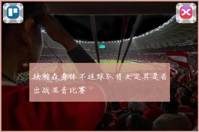 杨瀚森身体不适球队将决定其是否出战混音比赛