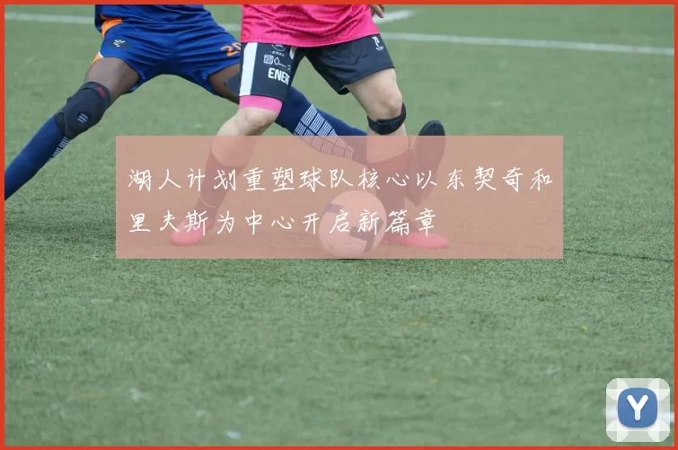 湖人计划重塑球队核心以东契奇和里夫斯为中心开启新篇章