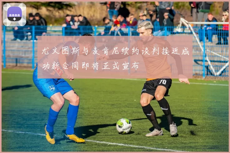 尤文图斯与麦肯尼续约谈判接近成功新合同即将正式宣布