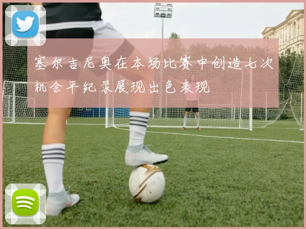 塞尔吉尼奥在本场比赛中创造七次机会平纪录展现出色表现