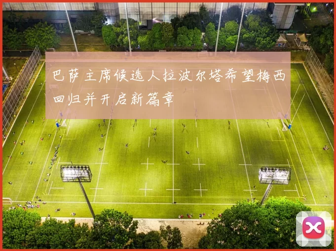 巴萨主席候选人拉波尔塔希望梅西回归并开启新篇章