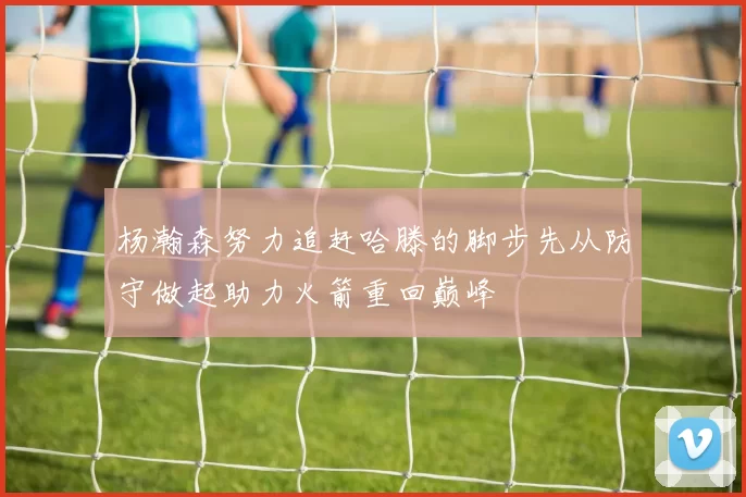 杨瀚森努力追赶哈滕的脚步先从防守做起助力火箭重回巅峰