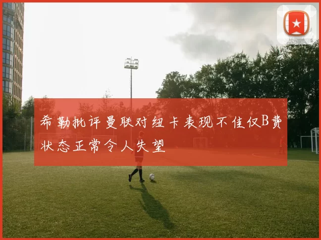 希勒批评曼联对纽卡表现不佳仅B费状态正常令人失望
