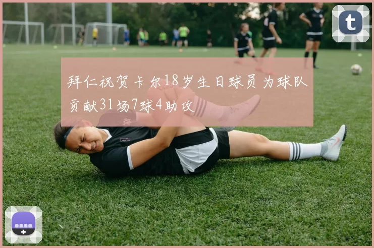 拜仁祝贺卡尔18岁生日球员为球队贡献31场7球4助攻