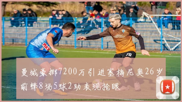 曼城豪掷7200万引进塞梅尼奥26岁前锋8场5球2助表现抢眼