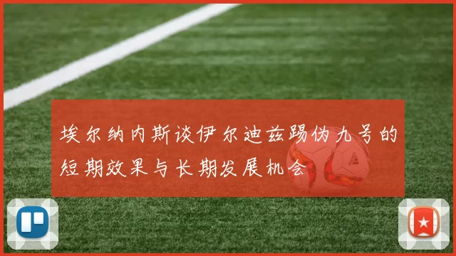 埃尔纳内斯谈伊尔迪兹踢伪九号的短期效果与长期发展机会