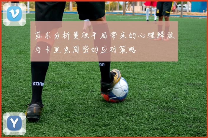苏东分析曼联平局带来的心理释放与卡里克周密的应对策略